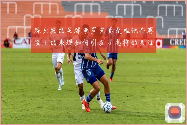 绿头发的足球明星究竟是谁他在赛场上的表现如何引发了怎样的关注