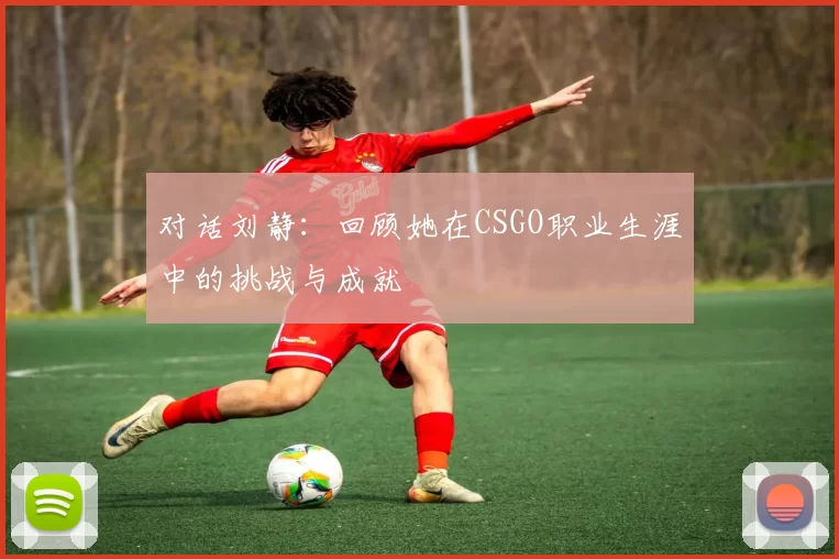 对话刘静：回顾她在CSGO职业生涯中的挑战与成就