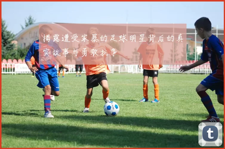 揭露遭受家暴的足球明星背后的真实故事与勇敢抗争