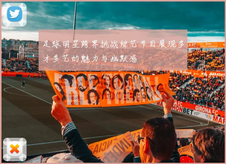 足球明星跨界挑战综艺节目展现多才多艺的魅力与幽默感