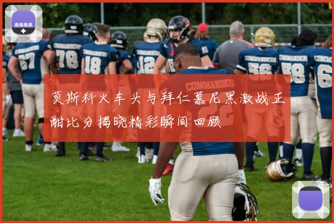 莫斯科火车头与拜仁慕尼黑激战正酣比分揭晓精彩瞬间回顾