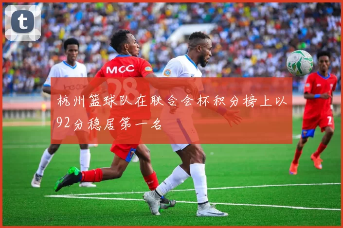 杭州篮球队在联合会杯积分榜上以92分稳居第一名