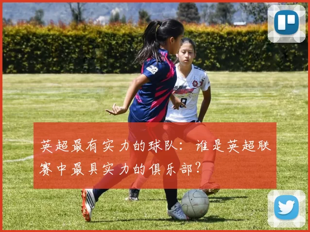 英超最有实力的球队：谁是英超联赛中最具实力的俱乐部？