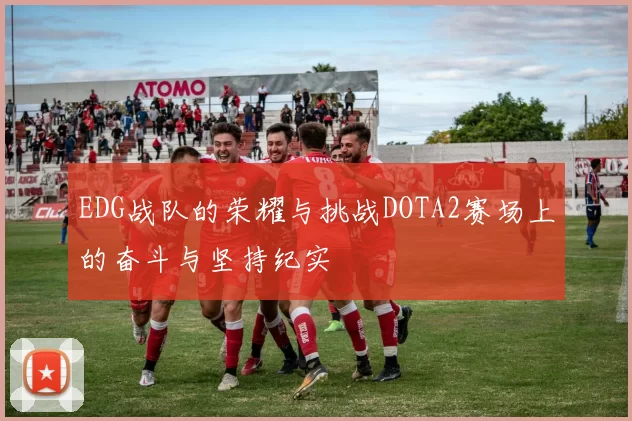 EDG战队的荣耀与挑战DOTA2赛场上的奋斗与坚持纪实