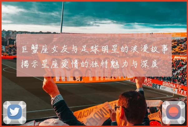 巨蟹座女友与足球明星的浪漫故事揭示星座爱情的独特魅力与深度