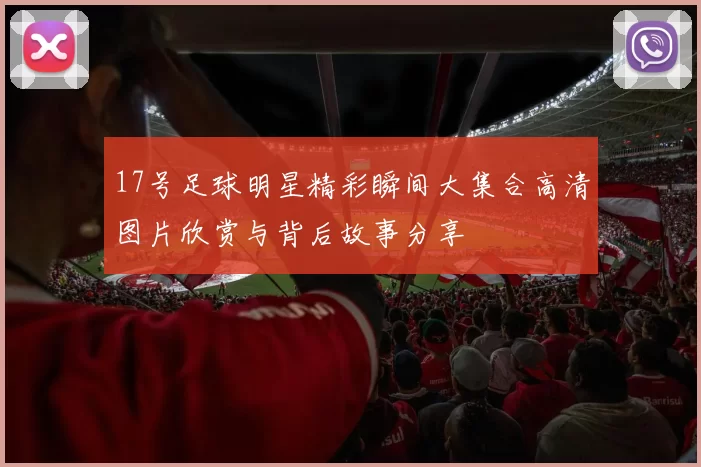 17号足球明星精彩瞬间大集合高清图片欣赏与背后故事分享