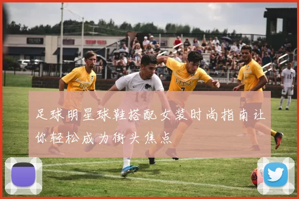 足球明星球鞋搭配女装时尚指南让你轻松成为街头焦点