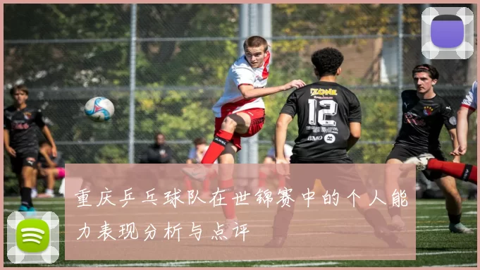 重庆乒乓球队在世锦赛中的个人能力表现分析与点评
