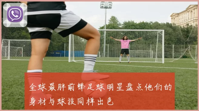 全球最胖前锋足球明星盘点他们的身材与球技同样出色