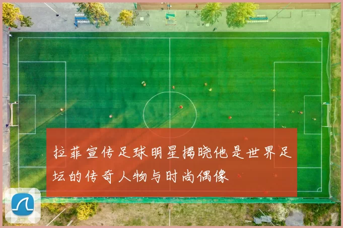 拉菲宣传足球明星揭晓他是世界足坛的传奇人物与时尚偶像
