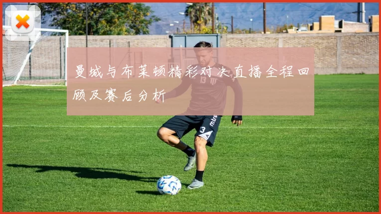曼城与布莱顿精彩对决直播全程回顾及赛后分析