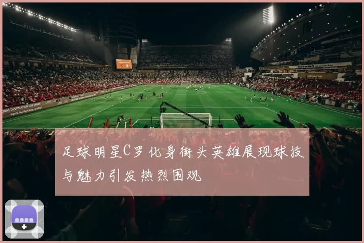 足球明星C罗化身街头英雄展现球技与魅力引发热烈围观