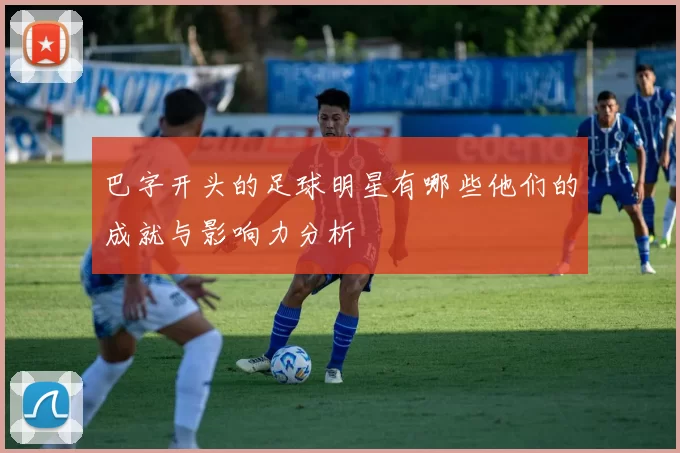 巴字开头的足球明星有哪些他们的成就与影响力分析