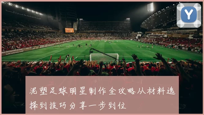 泥塑足球明星制作全攻略从材料选择到技巧分享一步到位
