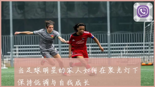 当足球明星的家人如何在聚光灯下保持低调与自我成长