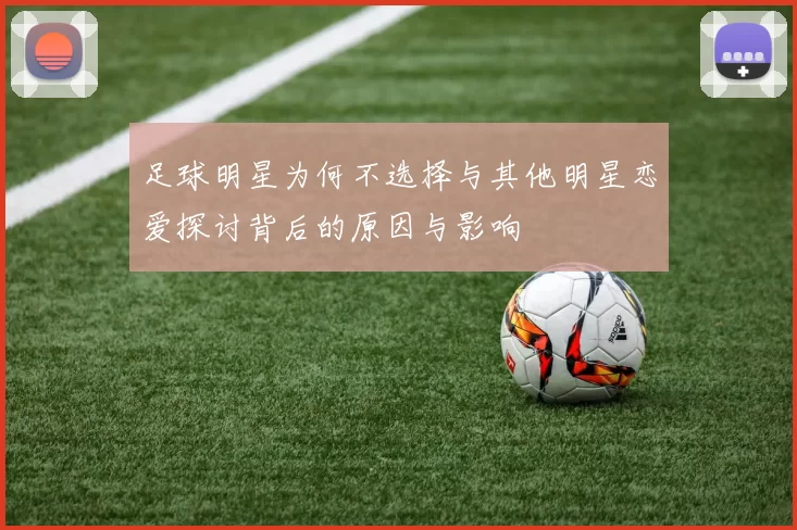 足球明星为何不选择与其他明星恋爱探讨背后的原因与影响