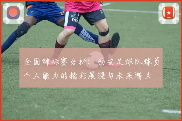 全国锦标赛分析：西安足球队球员个人能力的精彩展现与未来潜力