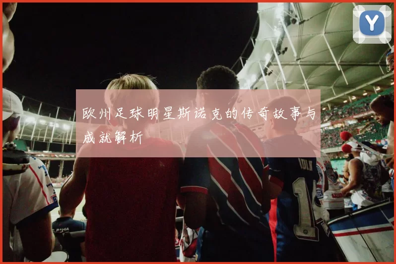 欧州足球明星斯诺克的传奇故事与成就解析
