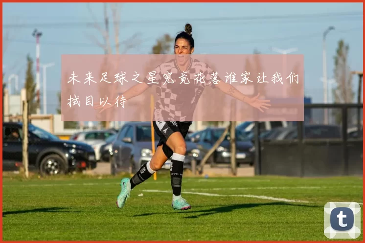 未来足球之星究竟花落谁家让我们拭目以待