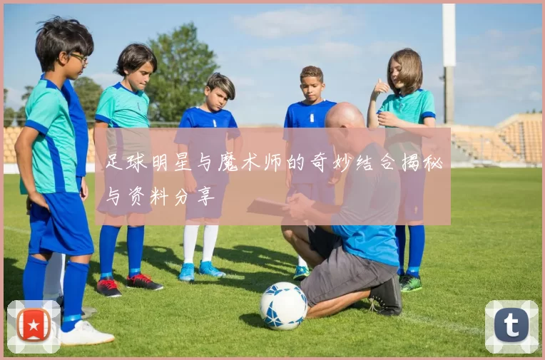 足球明星与魔术师的奇妙结合揭秘与资料分享