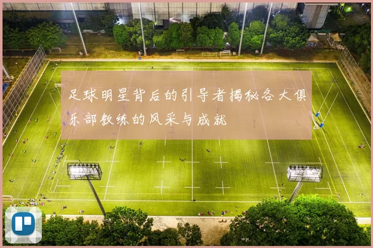 足球明星背后的引导者揭秘各大俱乐部教练的风采与成就