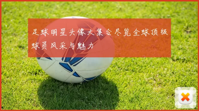 足球明星头像大集合尽览全球顶级球员风采与魅力