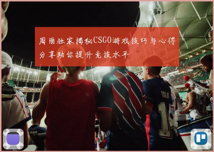 周丽独家揭秘CSGO游戏技巧与心得分享助你提升竞技水平