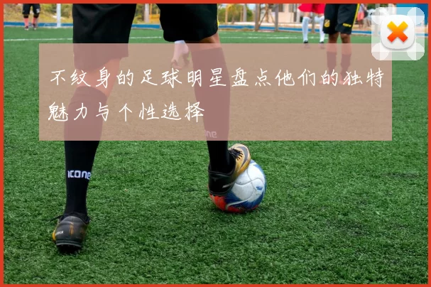不纹身的足球明星盘点他们的独特魅力与个性选择