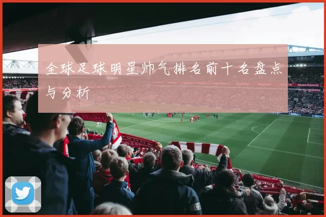 全球足球明星帅气排名前十名盘点与分析