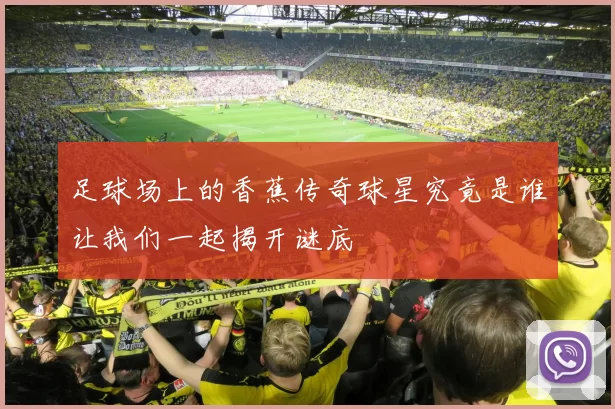 足球场上的香蕉传奇球星究竟是谁让我们一起揭开谜底