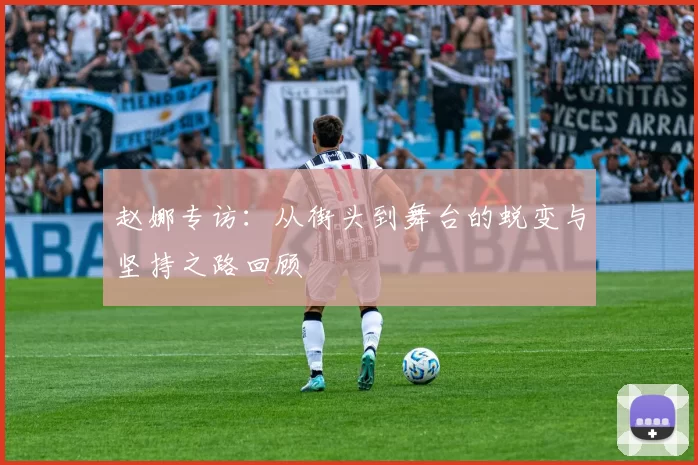 赵娜专访：从街头到舞台的蜕变与坚持之路回顾