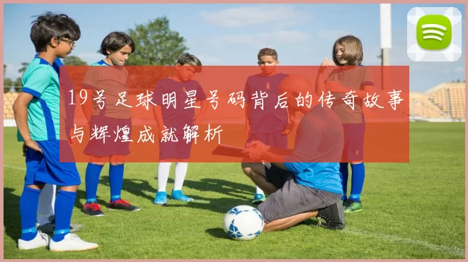 19号足球明星号码背后的传奇故事与辉煌成就解析
