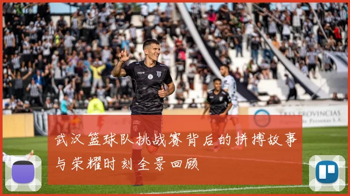 武汉篮球队挑战赛背后的拼搏故事与荣耀时刻全景回顾