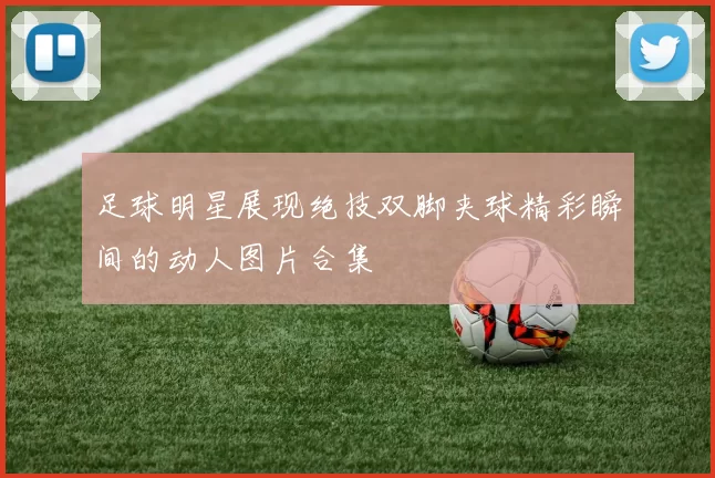 足球明星展现绝技双脚夹球精彩瞬间的动人图片合集