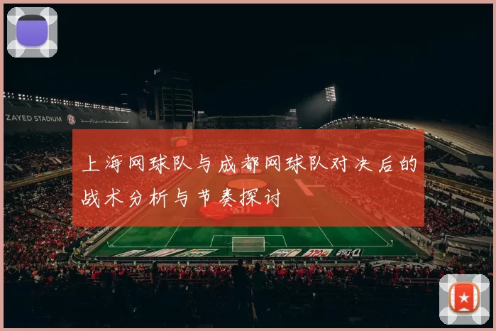 上海网球队与成都网球队对决后的战术分析与节奏探讨