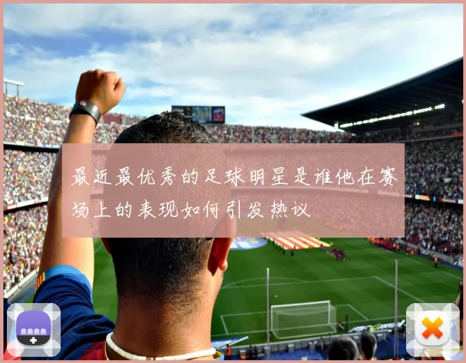 最近最优秀的足球明星是谁他在赛场上的表现如何引发热议