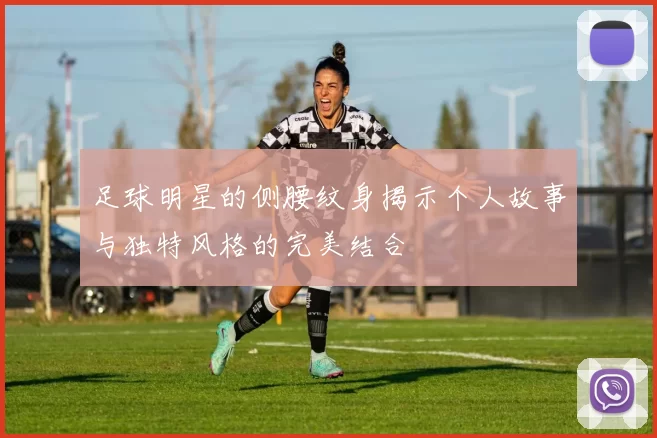 足球明星的侧腰纹身揭示个人故事与独特风格的完美结合