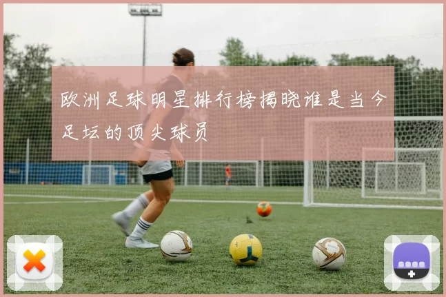 欧洲足球明星排行榜揭晓谁是当今足坛的顶尖球员