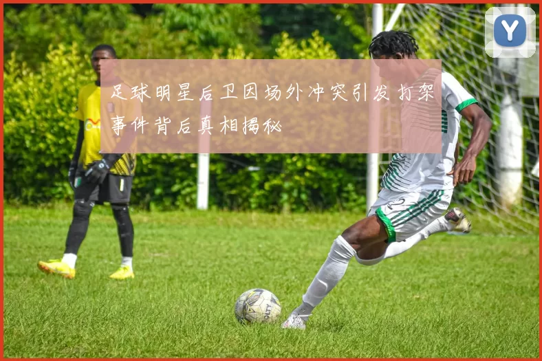 足球明星后卫因场外冲突引发打架事件背后真相揭秘