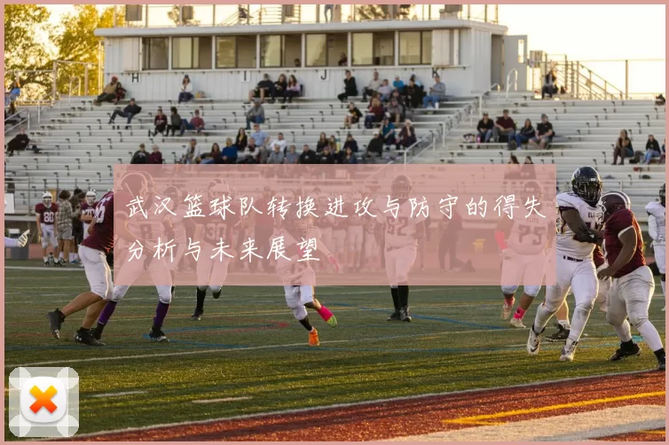 武汉篮球队转换进攻与防守的得失分析与未来展望