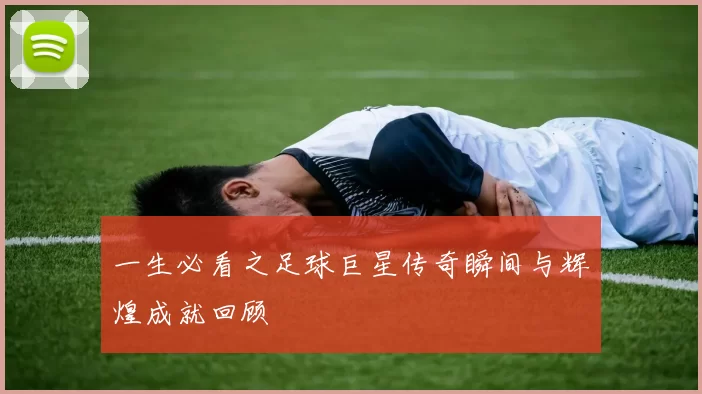 一生必看之足球巨星传奇瞬间与辉煌成就回顾