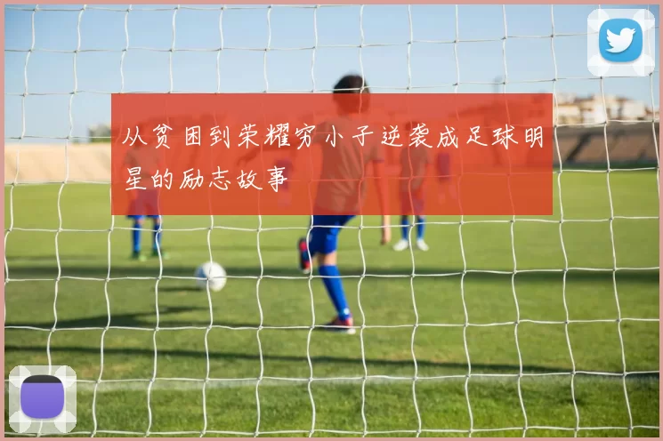 从贫困到荣耀穷小子逆袭成足球明星的励志故事