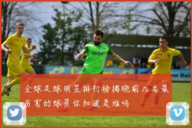 全球足球明星排行榜揭晓前几名最厉害的球员你知道是谁吗
