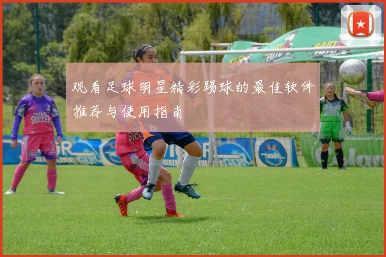 观看足球明星精彩踢球的最佳软件推荐与使用指南