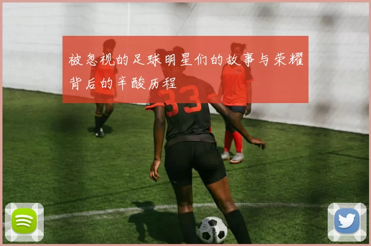 被忽视的足球明星们的故事与荣耀背后的辛酸历程