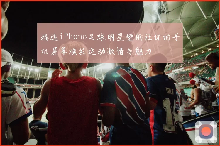 精选iPhone足球明星壁纸让你的手机屏幕焕发运动激情与魅力