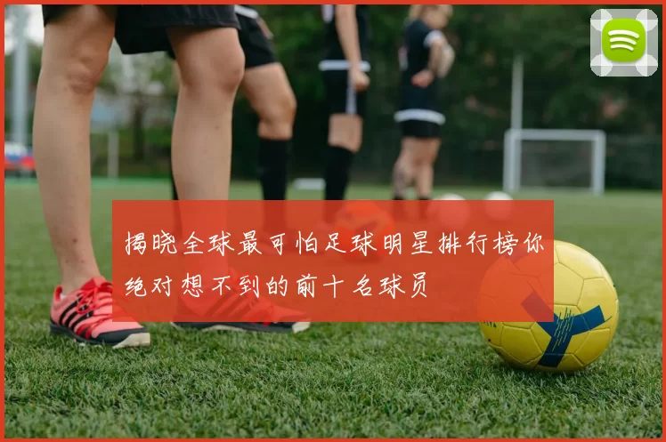 揭晓全球最可怕足球明星排行榜你绝对想不到的前十名球员