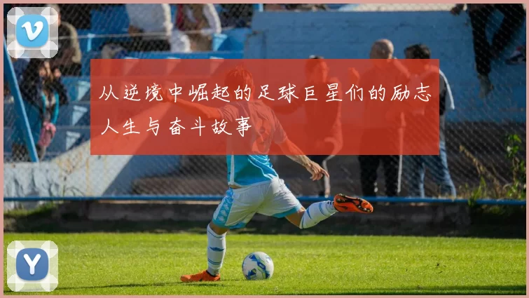 从逆境中崛起的足球巨星们的励志人生与奋斗故事