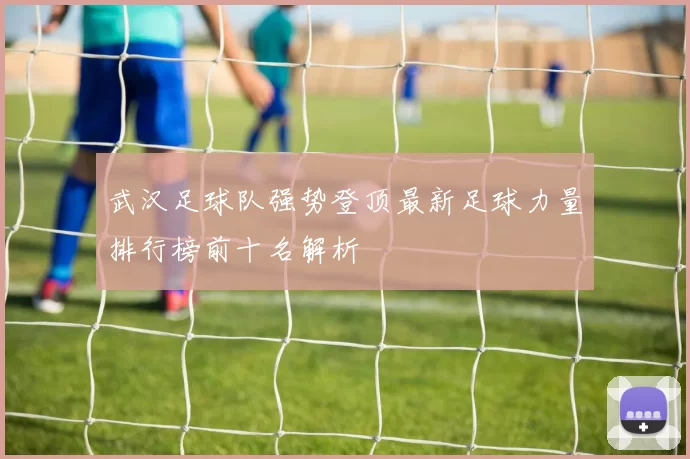 武汉足球队强势登顶最新足球力量排行榜前十名解析
