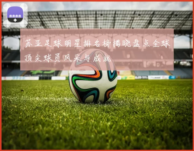 苏亚足球明星排名榜揭晓盘点全球顶尖球员风采与成就